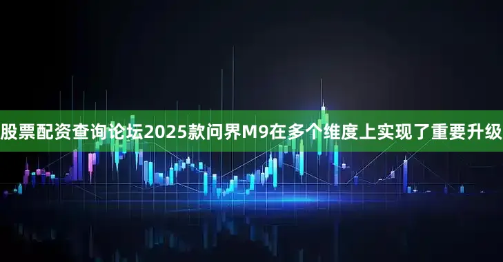 股票配资查询论坛2025款问界M9在多个维度上实现了重要升级