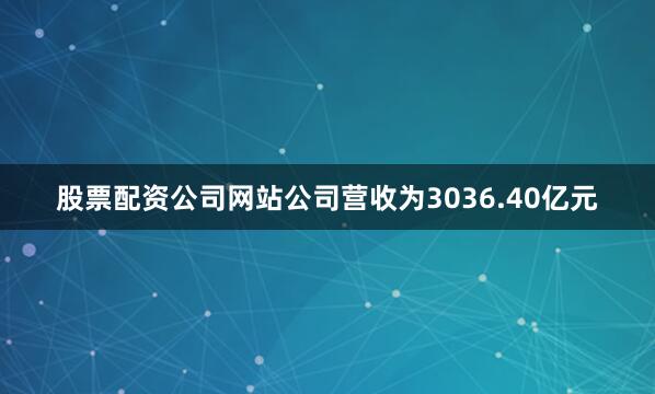 股票配资公司网站公司营收为3036.40亿元