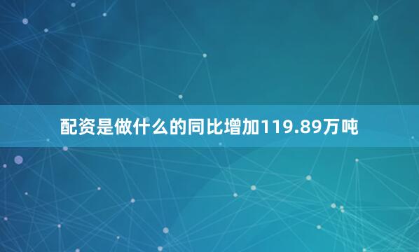 配资是做什么的同比增加119.89万吨