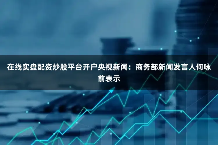 在线实盘配资炒股平台开户　　央视新闻：商务部新闻发言人何咏前表示