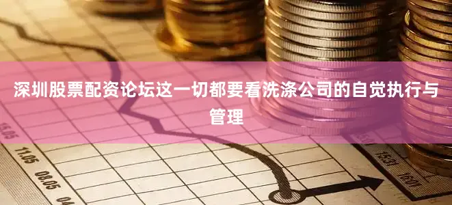 深圳股票配资论坛这一切都要看洗涤公司的自觉执行与管理