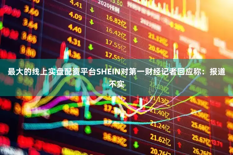 最大的线上实盘配资平台SHEIN对第一财经记者回应称：报道不实