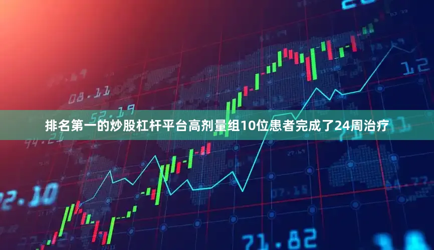 排名第一的炒股杠杆平台高剂量组10位患者完成了24周治疗