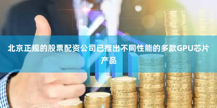 北京正规的股票配资公司已推出不同性能的多款GPU芯片产品
