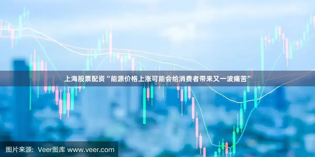 上海股票配资“能源价格上涨可能会给消费者带来又一波痛苦”