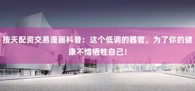 按天配资交易漫画科普：这个低调的器官，为了你的健康不惜牺牲自己！
