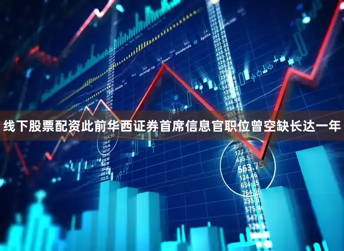 线下股票配资此前华西证券首席信息官职位曾空缺长达一年