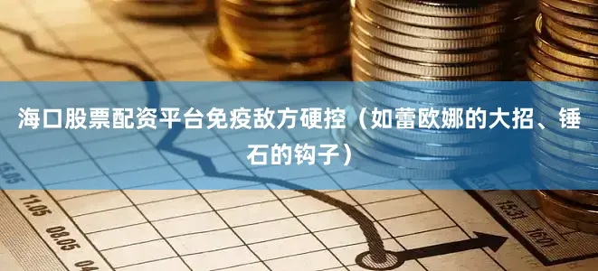 海口股票配资平台免疫敌方硬控（如蕾欧娜的大招、锤石的钩子）