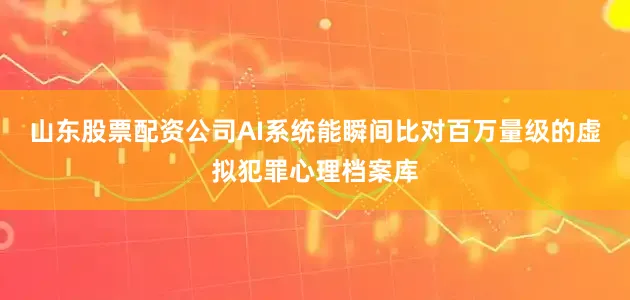 山东股票配资公司AI系统能瞬间比对百万量级的虚拟犯罪心理档案库