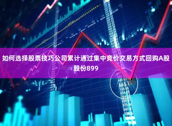 如何选择股票技巧公司累计通过集中竞价交易方式回购A股股份899