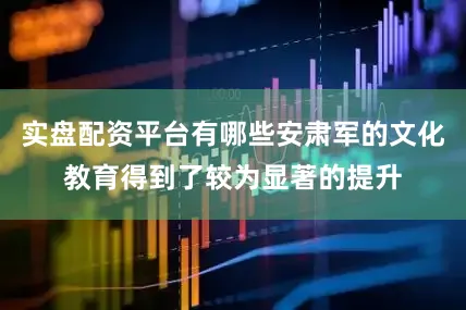 实盘配资平台有哪些安肃军的文化教育得到了较为显著的提升