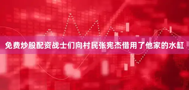 免费炒股配资战士们向村民张宪杰借用了他家的水缸