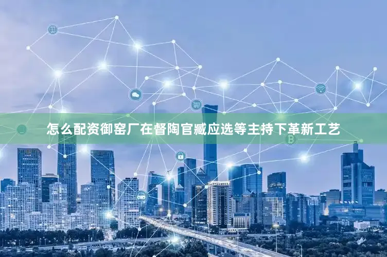怎么配资御窑厂在督陶官臧应选等主持下革新工艺