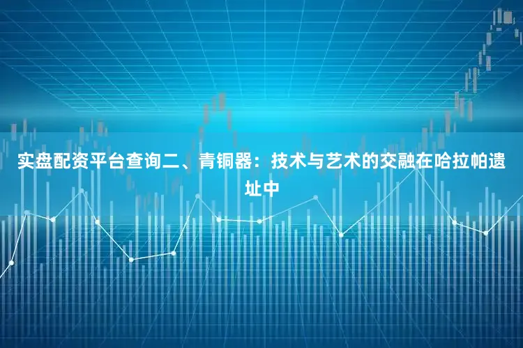 实盘配资平台查询二、青铜器：技术与艺术的交融在哈拉帕遗址中