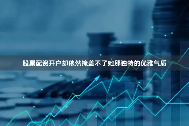 股票配资开户却依然掩盖不了她那独特的优雅气质
