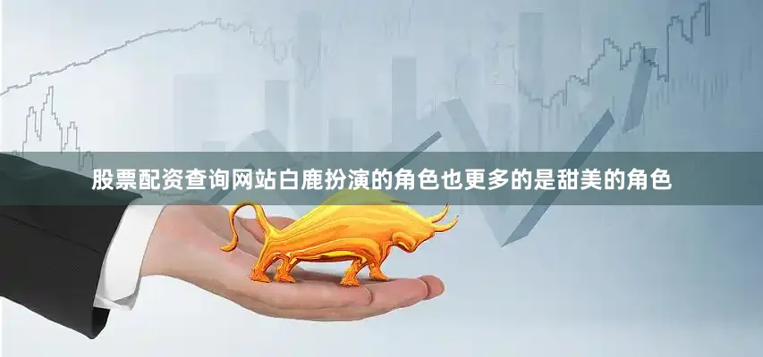 股票配资查询网站白鹿扮演的角色也更多的是甜美的角色