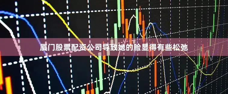 厦门股票配资公司导致她的脸显得有些松弛