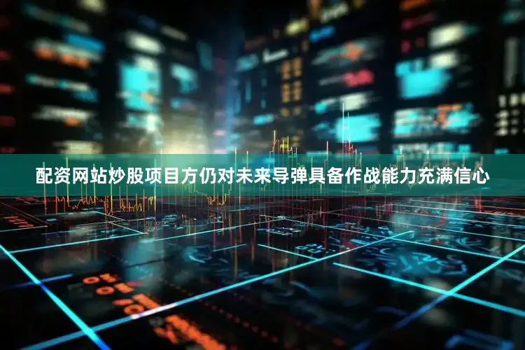 配资网站炒股项目方仍对未来导弹具备作战能力充满信心