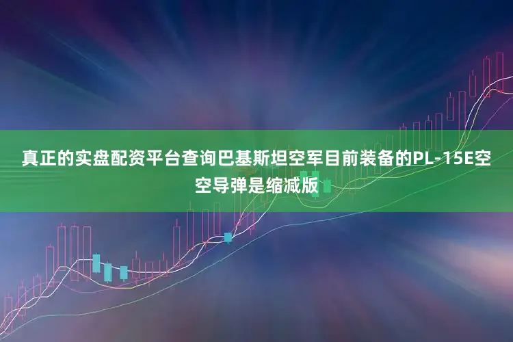 真正的实盘配资平台查询巴基斯坦空军目前装备的PL-15E空空导弹是缩减版