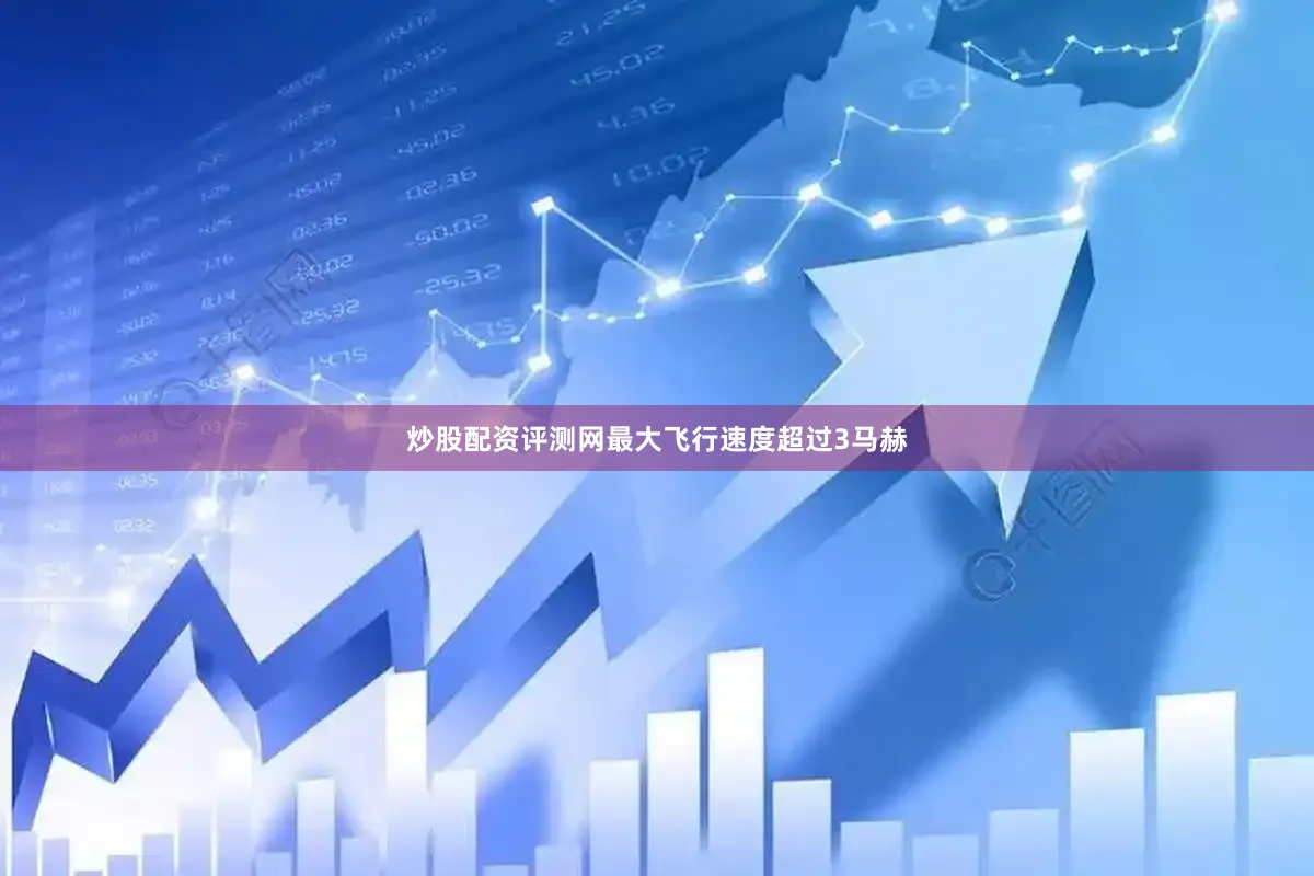 炒股配资评测网最大飞行速度超过3马赫