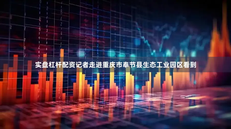 实盘杠杆配资记者走进重庆市奉节县生态工业园区看到