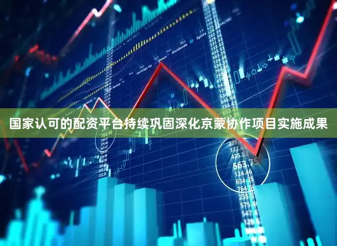 国家认可的配资平台持续巩固深化京蒙协作项目实施成果