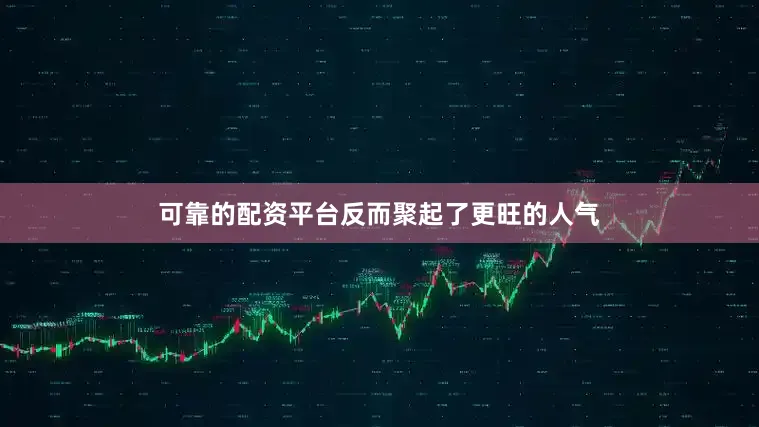 可靠的配资平台反而聚起了更旺的人气