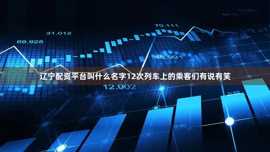 辽宁配资平台叫什么名字12次列车上的乘客们有说有笑