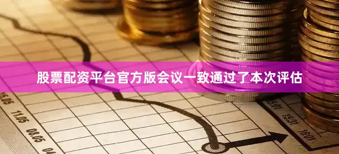 股票配资平台官方版会议一致通过了本次评估