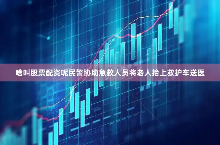啥叫股票配资呢民警协助急救人员将老人抬上救护车送医