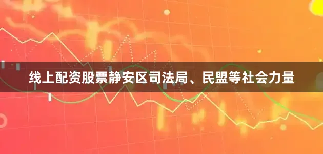 线上配资股票静安区司法局、民盟等社会力量