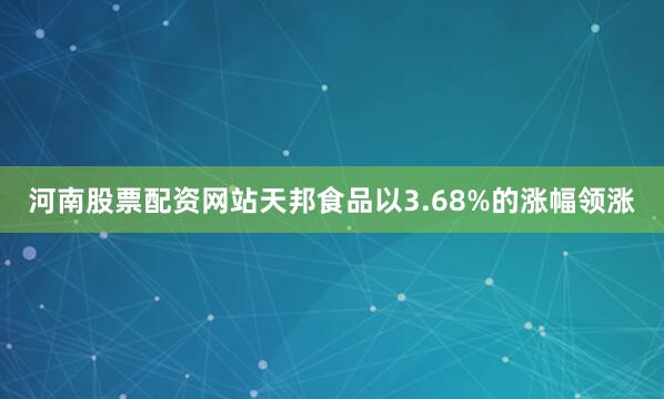 河南股票配资网站天邦食品以3.68%的涨幅领涨