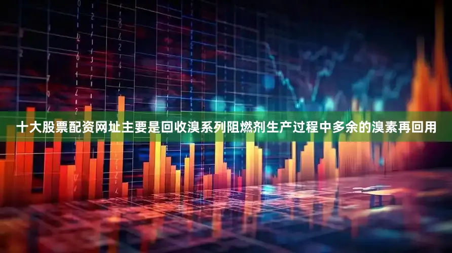 十大股票配资网址主要是回收溴系列阻燃剂生产过程中多余的溴素再回用