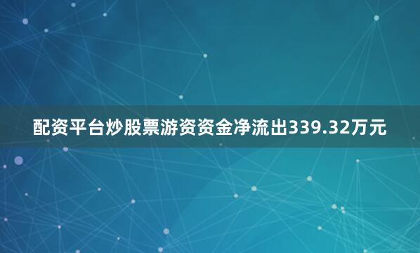 配资平台炒股票游资资金净流出339.32万元