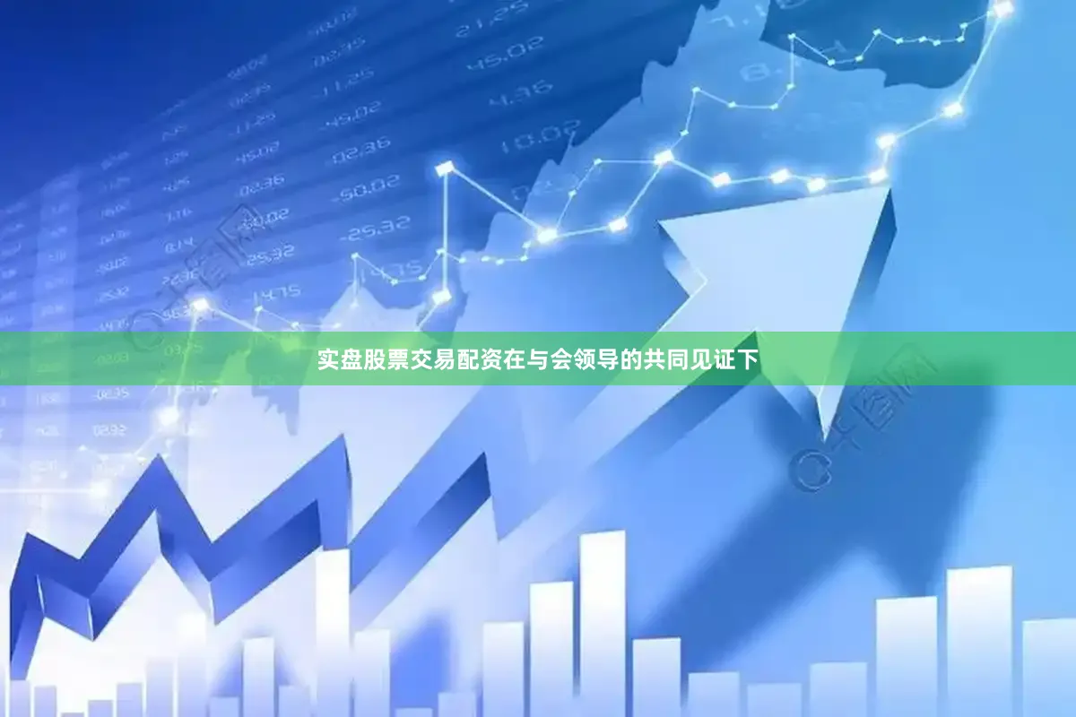 实盘股票交易配资在与会领导的共同见证下