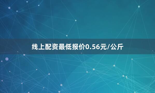线上配资最低报价0.56元/公斤
