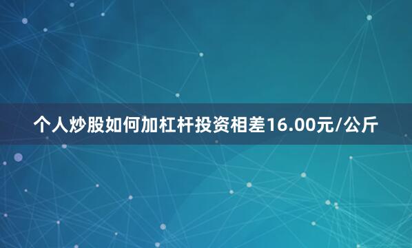 个人炒股如何加杠杆投资相差16.00元/公斤