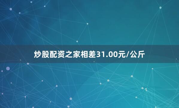 炒股配资之家相差31.00元/公斤