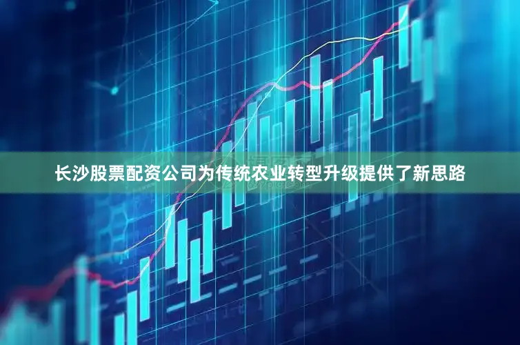 长沙股票配资公司为传统农业转型升级提供了新思路