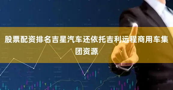 股票配资排名吉星汽车还依托吉利远程商用车集团资源