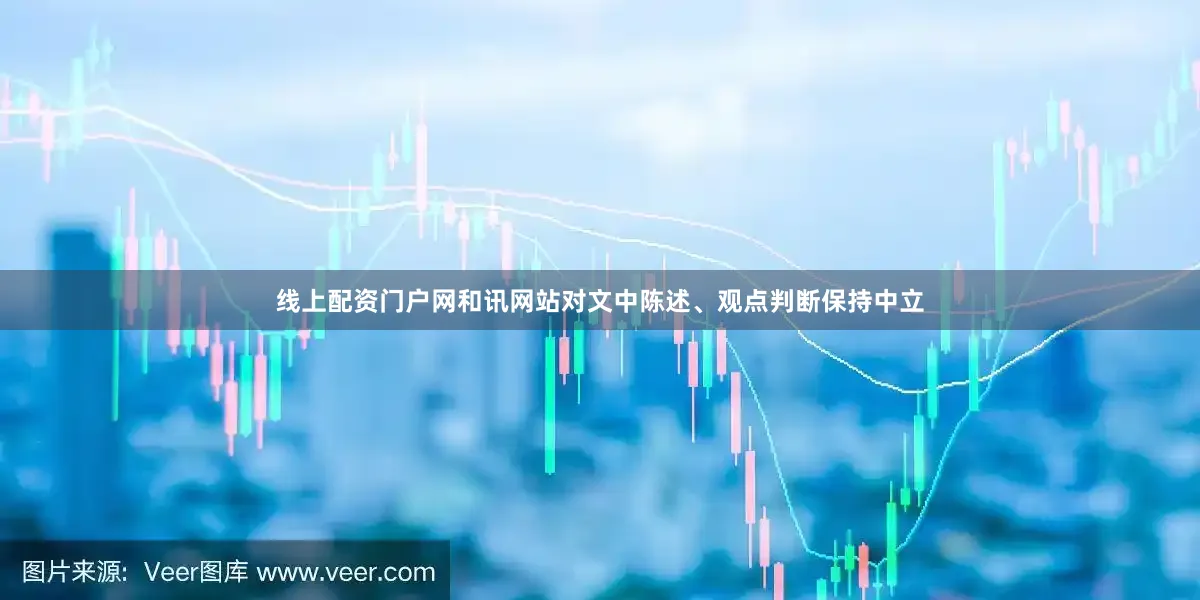 线上配资门户网和讯网站对文中陈述、观点判断保持中立