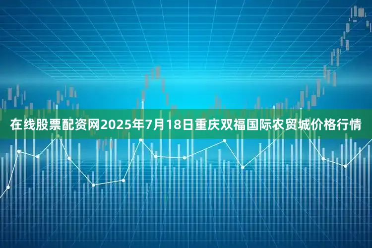 在线股票配资网2025年7月18日重庆双福国际农贸城价格行情