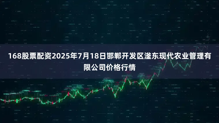 168股票配资2025年7月18日邯郸开发区滏东现代农业管理有限公司价格行情