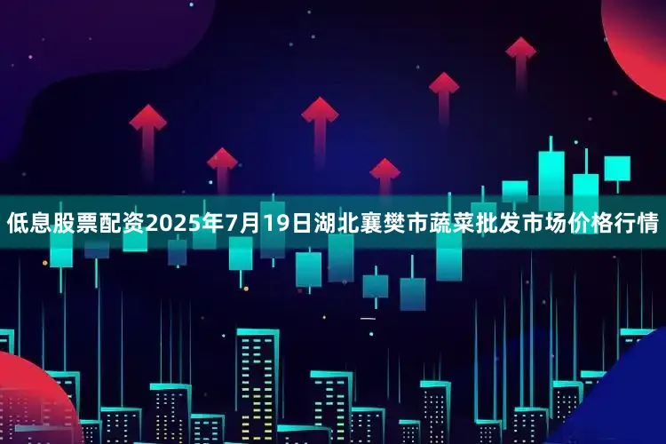 低息股票配资2025年7月19日湖北襄樊市蔬菜批发市场价格行情