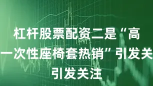 杠杆股票配资二是“高铁一次性座椅套热销”引发关注