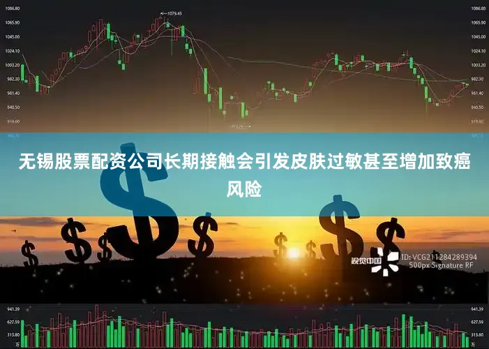 无锡股票配资公司长期接触会引发皮肤过敏甚至增加致癌风险
