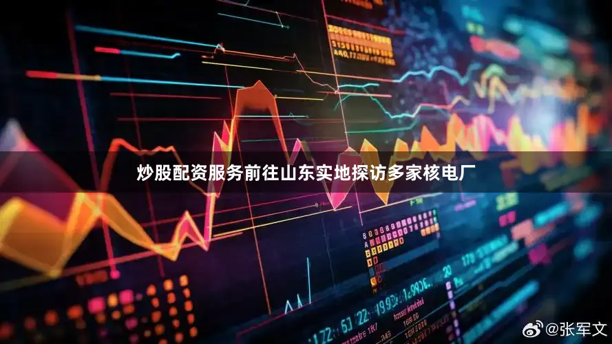 炒股配资服务前往山东实地探访多家核电厂