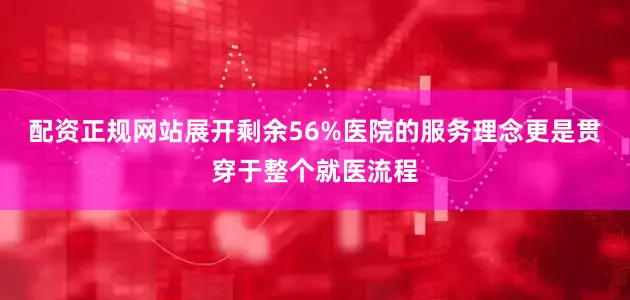 配资正规网站展开剩余56%医院的服务理念更是贯穿于整个就医流程