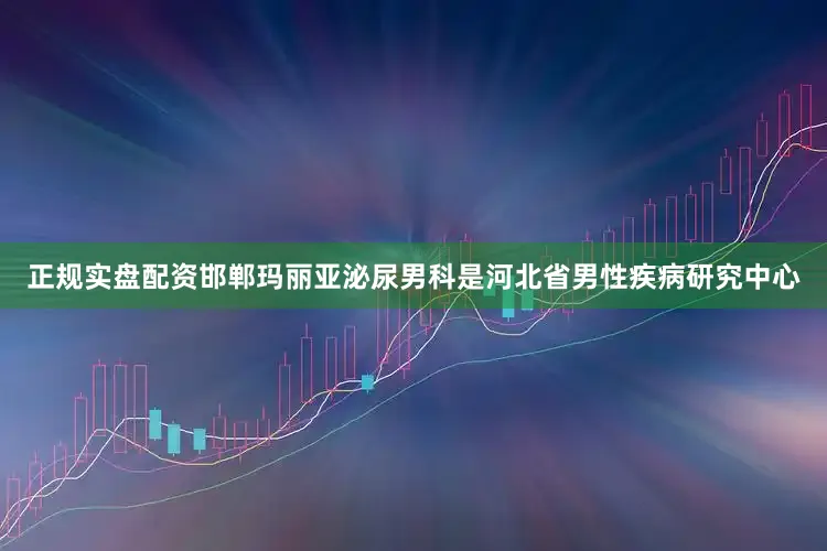 正规实盘配资邯郸玛丽亚泌尿男科是河北省男性疾病研究中心