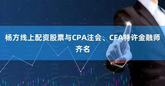 杨方线上配资股票与CPA注会、CFA特许金融师齐名